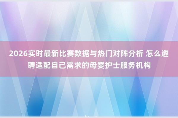 2026实时最新比赛数据与热门对阵分析 怎么遴聘适配自己需求的母婴护士服务机构