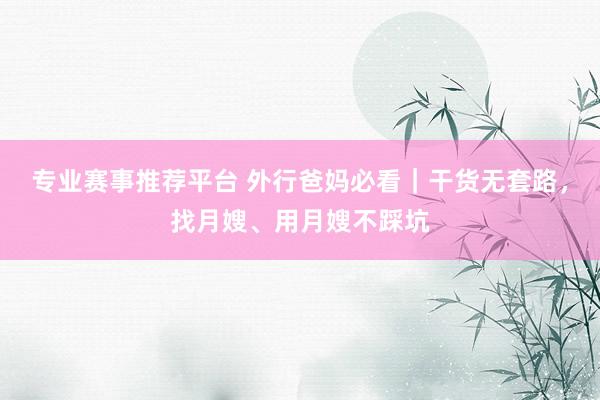 专业赛事推荐平台 外行爸妈必看｜干货无套路，找月嫂、用月嫂不踩坑