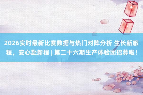 2026实时最新比赛数据与热门对阵分析 生长新旅程，安心赴新程 | 第二十六期生产体验团招募啦！