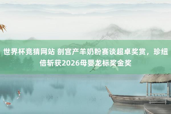 世界杯竞猜网站 剖宫产羊奶粉赛谈超卓奖赏，珍纽倍斩获2026母婴龙标奖金奖