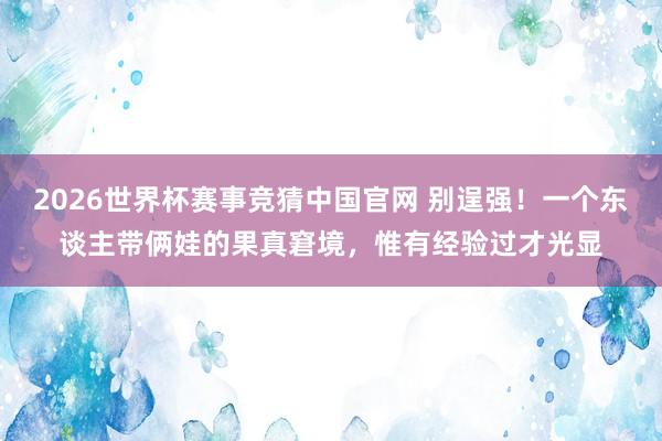 2026世界杯赛事竞猜中国官网 别逞强！一个东谈主带俩娃的果真窘境，惟有经验过才光显