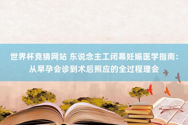 世界杯竞猜网站 东说念主工闭幕妊娠医学指南：从早孕会诊到术后照应的全过程理会