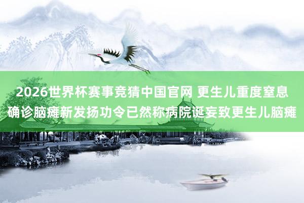 2026世界杯赛事竞猜中国官网 更生儿重度窒息确诊脑瘫新发扬功令已然称病院诞妄致更生儿脑瘫