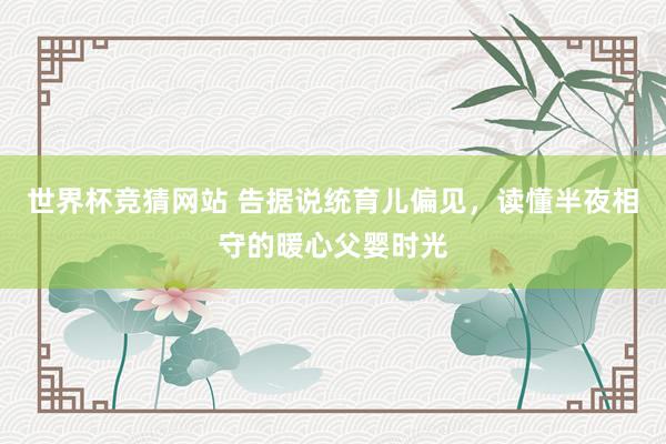 世界杯竞猜网站 告据说统育儿偏见，读懂半夜相守的暖心父婴时光