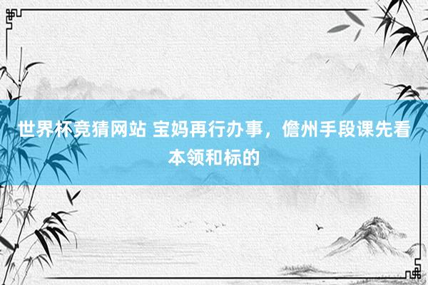 世界杯竞猜网站 宝妈再行办事，儋州手段课先看本领和标的
