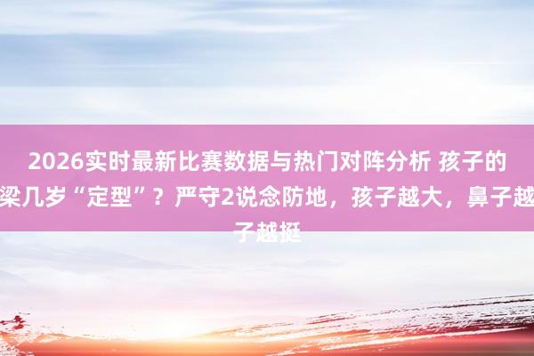 2026实时最新比赛数据与热门对阵分析 孩子的鼻梁几岁“定型”？严守2说念防地，孩子越大，鼻子越挺
