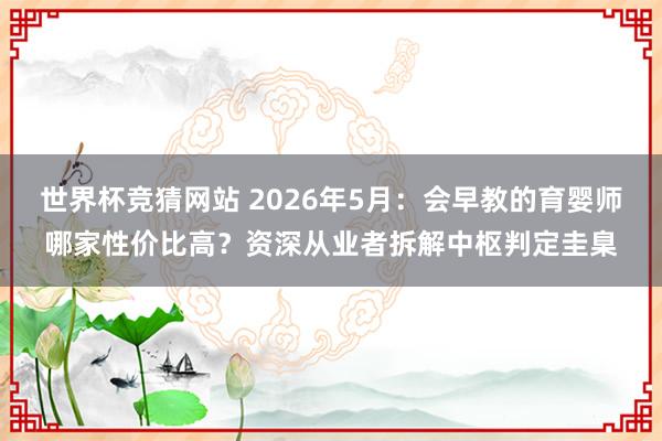 世界杯竞猜网站 2026年5月：会早教的育婴师哪家性价比高？资深从业者拆解中枢判定圭臬