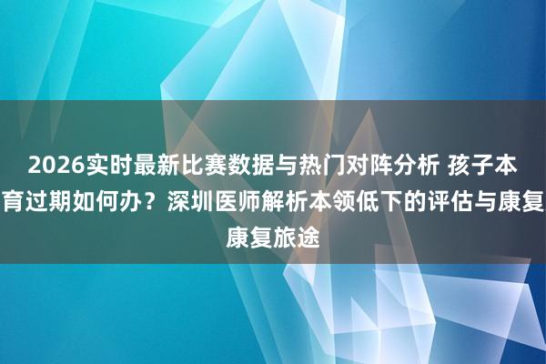 2026实时最新比赛数据与热门对阵分析 孩子本领发育过期如何办？深圳医师解析本领低下的评估与康复旅途