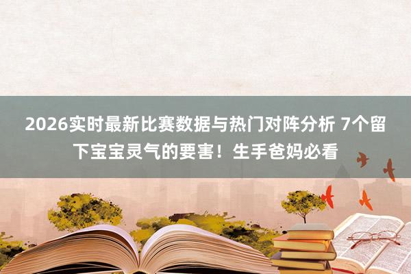2026实时最新比赛数据与热门对阵分析 7个留下宝宝灵气的要害！生手爸妈必看