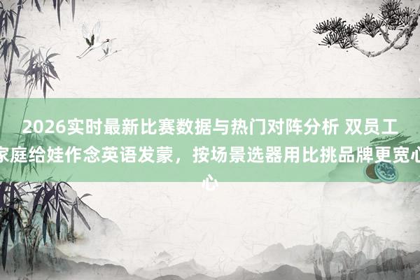2026实时最新比赛数据与热门对阵分析 双员工家庭给娃作念英语发蒙，按场景选器用比挑品牌更宽心