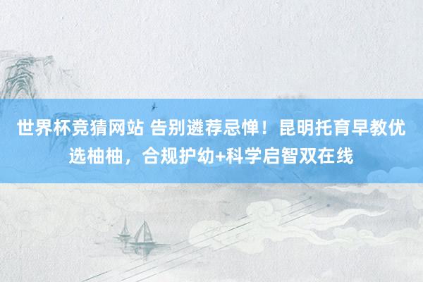 世界杯竞猜网站 告别遴荐忌惮！昆明托育早教优选柚柚，合规护幼+科学启智双在线