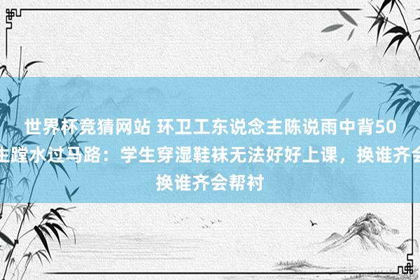 世界杯竞猜网站 环卫工东说念主陈说雨中背50名学生蹚水过马路：学生穿湿鞋袜无法好好上课，换谁齐会帮衬