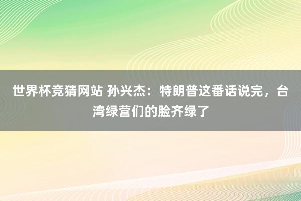 世界杯竞猜网站 孙兴杰：特朗普这番话说完，台湾绿营们的脸齐绿了