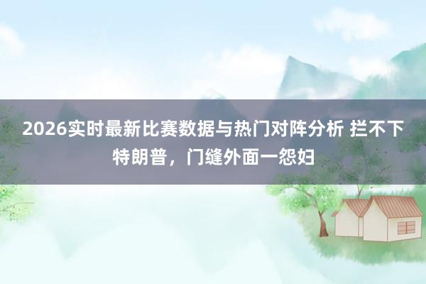 2026实时最新比赛数据与热门对阵分析 拦不下特朗普，门缝外面一怨妇