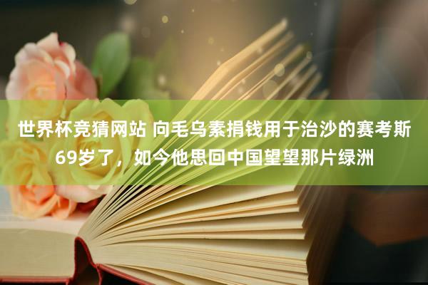 世界杯竞猜网站 向毛乌素捐钱用于治沙的赛考斯69岁了，如今他思回中国望望那片绿洲