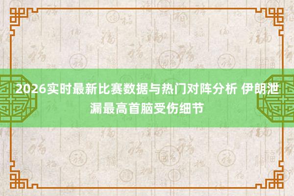2026实时最新比赛数据与热门对阵分析 伊朗泄漏最高首脑受伤细节