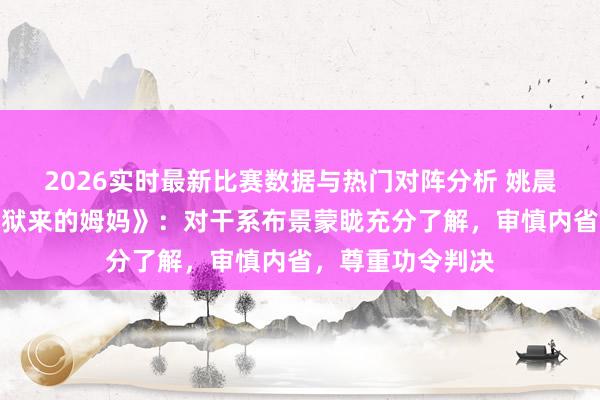2026实时最新比赛数据与热门对阵分析 姚晨方否定投资《监狱来的姆妈》：对干系布景蒙眬充分了解，审慎内省，尊重功令判决