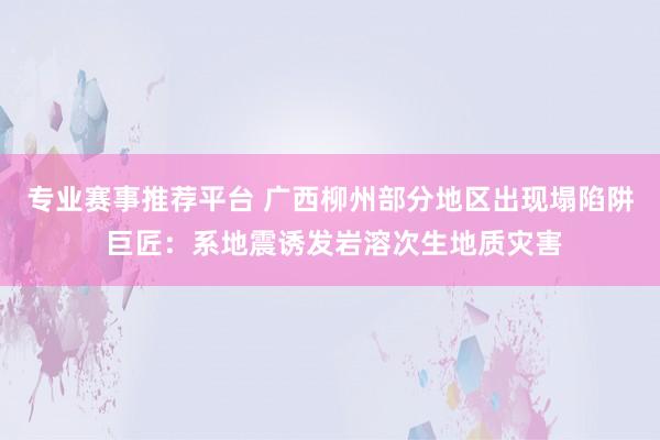 专业赛事推荐平台 广西柳州部分地区出现塌陷阱 巨匠：系地震诱发岩溶次生地质灾害