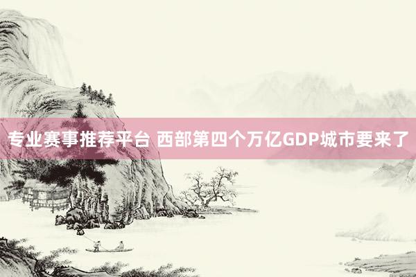专业赛事推荐平台 西部第四个万亿GDP城市要来了