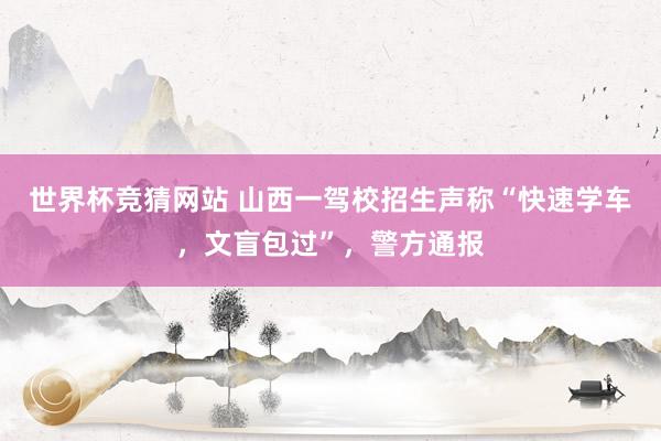 世界杯竞猜网站 山西一驾校招生声称“快速学车，文盲包过”，警方通报