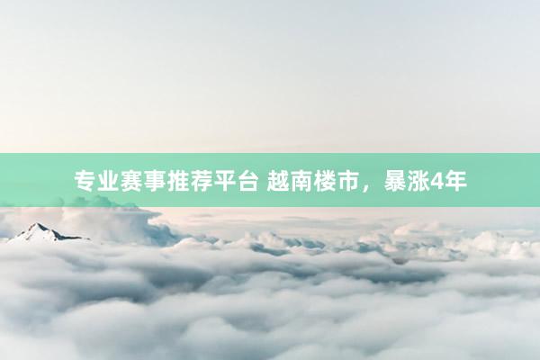专业赛事推荐平台 越南楼市，暴涨4年