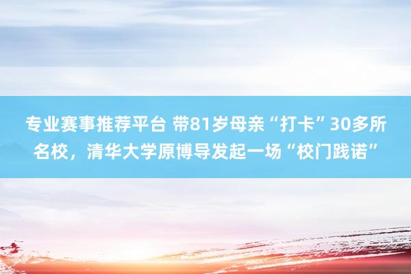 专业赛事推荐平台 带81岁母亲“打卡”30多所名校，清华大学原博导发起一场“校门践诺”