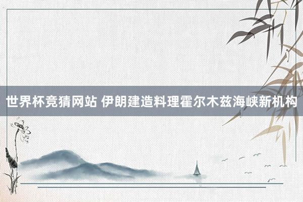 世界杯竞猜网站 伊朗建造料理霍尔木兹海峡新机构