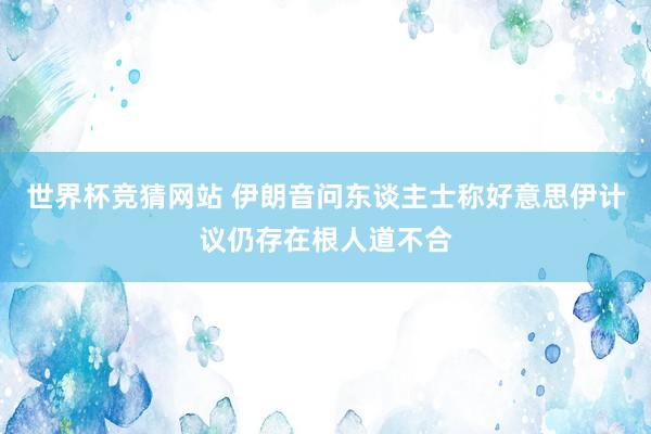 世界杯竞猜网站 伊朗音问东谈主士称好意思伊计议仍存在根人道不合