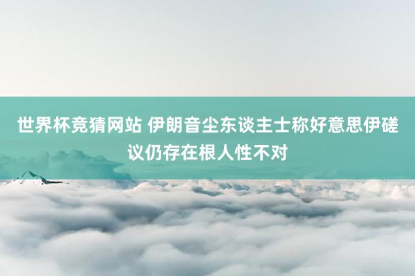 世界杯竞猜网站 伊朗音尘东谈主士称好意思伊磋议仍存在根人性不对