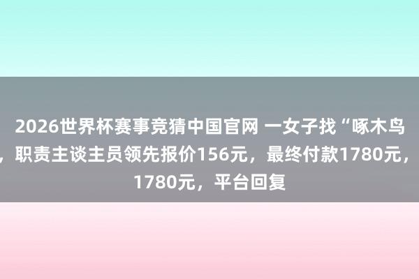 2026世界杯赛事竞猜中国官网 一女子找“啄木鸟”修马桶，职责主谈主员领先报价156元，最终付款1780元，平台回复
