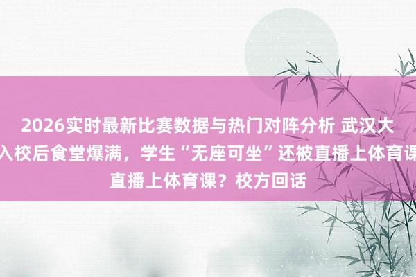 2026实时最新比赛数据与热门对阵分析 武汉大学取消预约入校后食堂爆满，学生“无座可坐”还被直播上体育课？校方回话