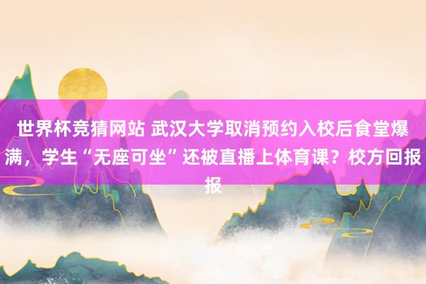 世界杯竞猜网站 武汉大学取消预约入校后食堂爆满，学生“无座可坐”还被直播上体育课？校方回报