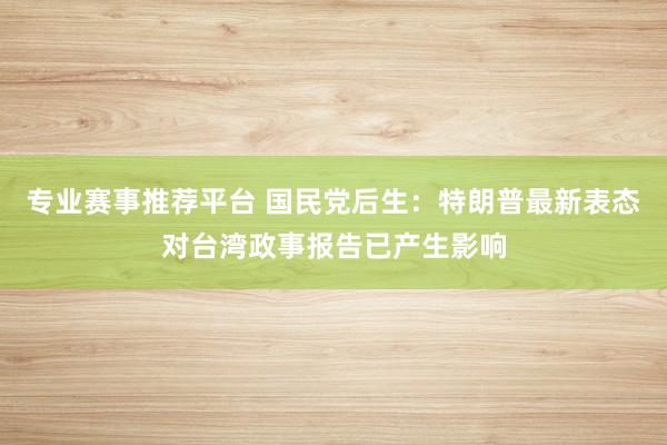 专业赛事推荐平台 国民党后生：特朗普最新表态对台湾政事报告已产生影响