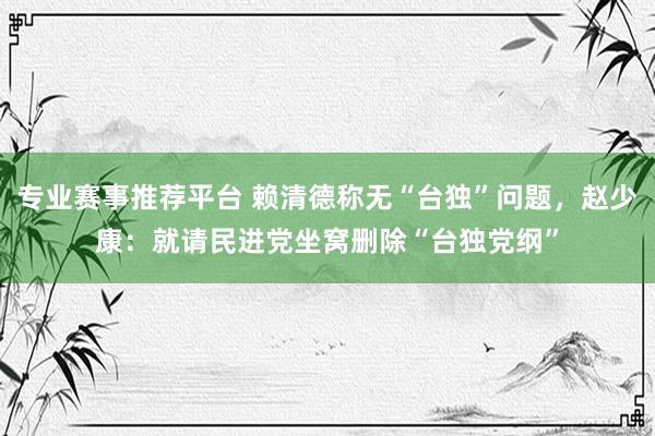 专业赛事推荐平台 赖清德称无“台独”问题，赵少康：就请民进党坐窝删除“台独党纲”
