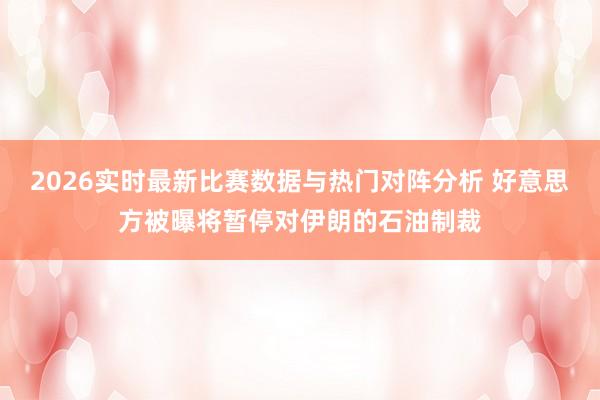 2026实时最新比赛数据与热门对阵分析 好意思方被曝将暂停对伊朗的石油制裁