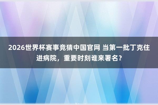 2026世界杯赛事竞猜中国官网 当第一批丁克住进病院，重要时刻谁来署名？