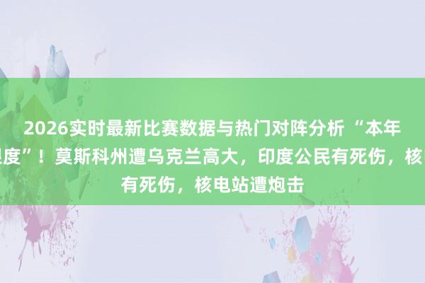 2026实时最新比赛数据与热门对阵分析 “本年以来最大限度”！莫斯科州遭乌克兰高大，印度公民有死伤，核电站遭炮击