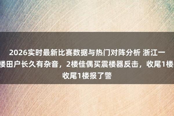 2026实时最新比赛数据与热门对阵分析 浙江一小区3楼田户长久有杂音，2楼佳偶买震楼器反击，收尾1楼报了警