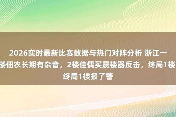 2026实时最新比赛数据与热门对阵分析 浙江一小区3楼佃农长期有杂音，2楼佳偶买震楼器反击，终局1楼报了警