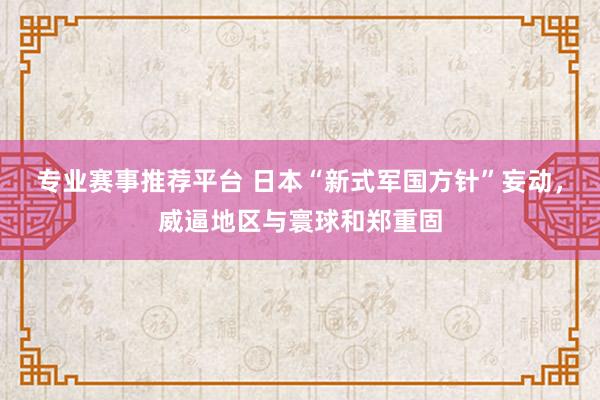 专业赛事推荐平台 日本“新式军国方针”妄动，威逼地区与寰球和郑重固