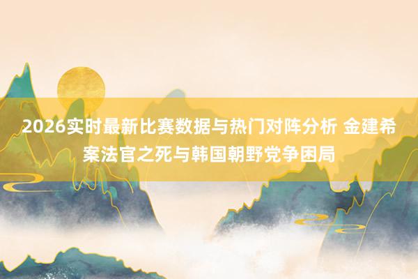 2026实时最新比赛数据与热门对阵分析 金建希案法官之死与韩国朝野党争困局