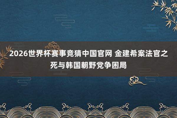 2026世界杯赛事竞猜中国官网 金建希案法官之死与韩国朝野党争困局