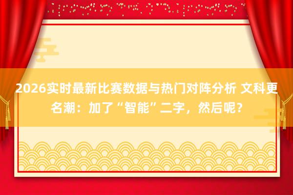 2026实时最新比赛数据与热门对阵分析 文科更名潮：加了“智能”二字，然后呢？