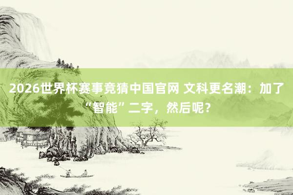 2026世界杯赛事竞猜中国官网 文科更名潮：加了“智能”二字，然后呢？