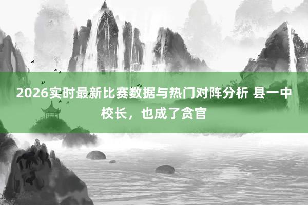2026实时最新比赛数据与热门对阵分析 县一中校长，也成了贪官