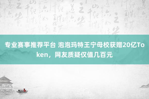 专业赛事推荐平台 泡泡玛特王宁母校获赠20亿Token，网友质疑仅值几百元