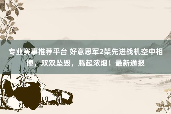 专业赛事推荐平台 好意思军2架先进战机空中相撞，双双坠毁，腾起浓烟！最新通报