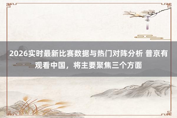 2026实时最新比赛数据与热门对阵分析 普京有观看中国，将主要聚焦三个方面