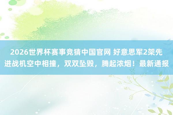 2026世界杯赛事竞猜中国官网 好意思军2架先进战机空中相撞，双双坠毁，腾起浓烟！最新通报