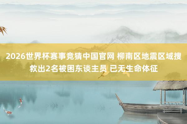 2026世界杯赛事竞猜中国官网 柳南区地震区域搜救出2名被困东谈主员 已无生命体征